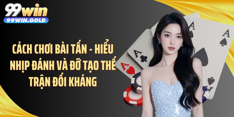 Cách chơi bài tấn - Hiểu nhịp đánh và đỡ tạo thế trận đối kháng