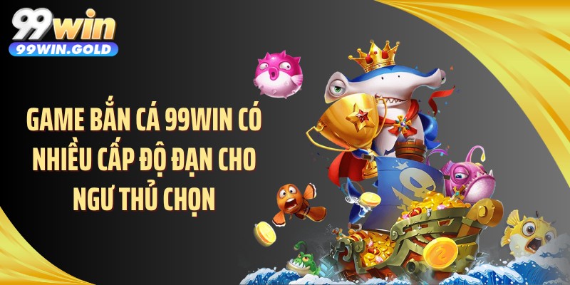 Game bắn cá 99WIN có nhiều cấp độ đạn cho ngư thủ chọn